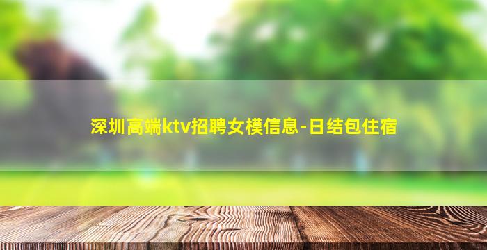 深圳高端ktv招聘女模信息-日结包住宿